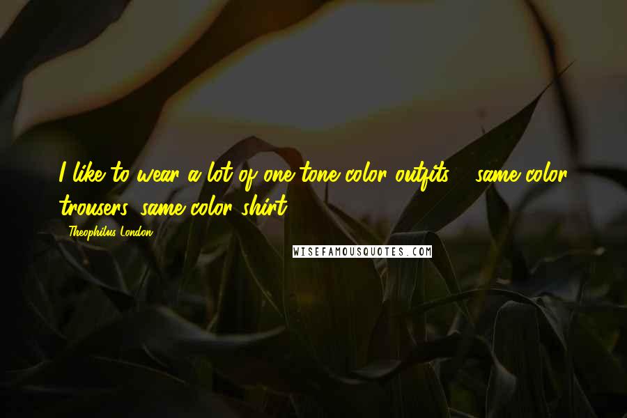 Theophilus London Quotes: I like to wear a lot of one-tone color outfits - same color trousers, same color shirt.
