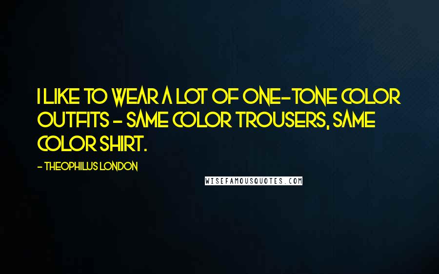 Theophilus London Quotes: I like to wear a lot of one-tone color outfits - same color trousers, same color shirt.