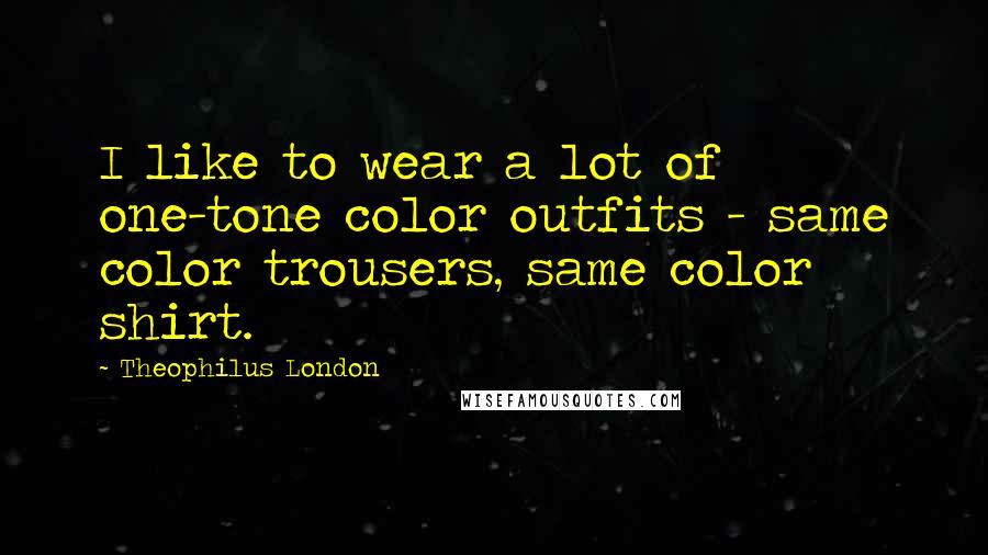 Theophilus London Quotes: I like to wear a lot of one-tone color outfits - same color trousers, same color shirt.