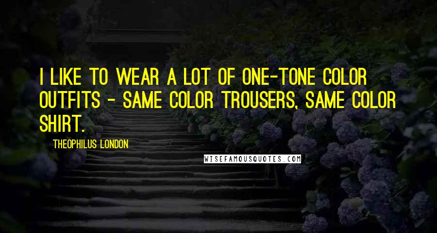 Theophilus London Quotes: I like to wear a lot of one-tone color outfits - same color trousers, same color shirt.