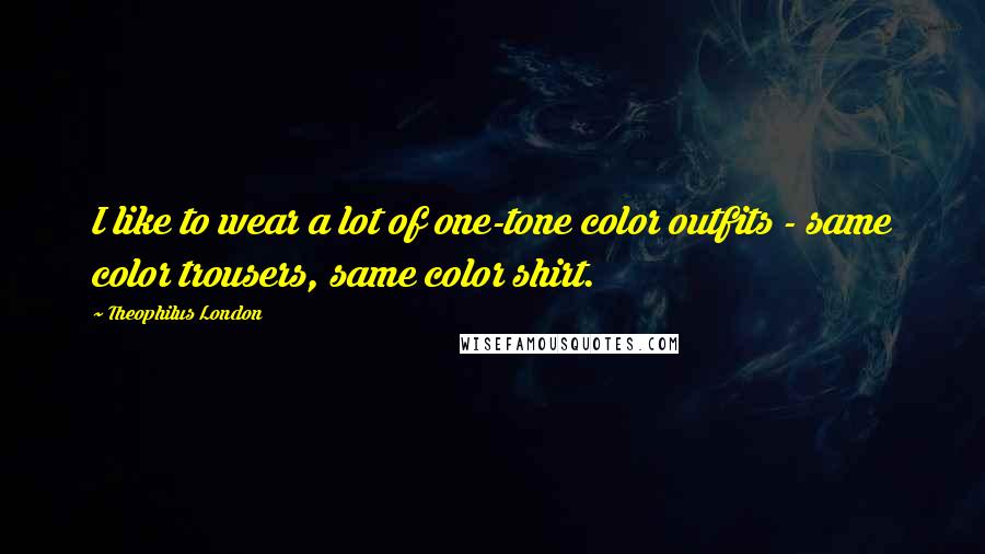 Theophilus London Quotes: I like to wear a lot of one-tone color outfits - same color trousers, same color shirt.