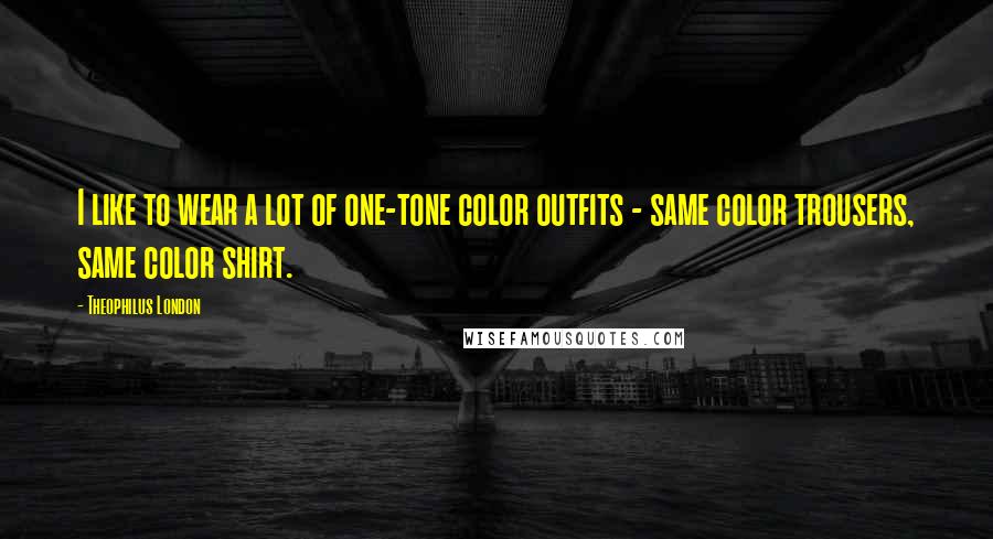 Theophilus London Quotes: I like to wear a lot of one-tone color outfits - same color trousers, same color shirt.