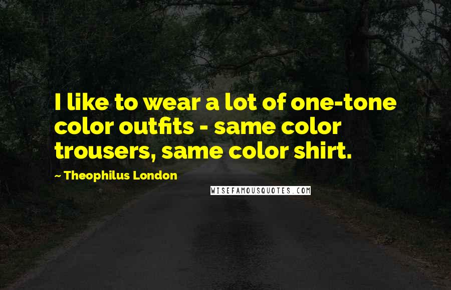 Theophilus London Quotes: I like to wear a lot of one-tone color outfits - same color trousers, same color shirt.