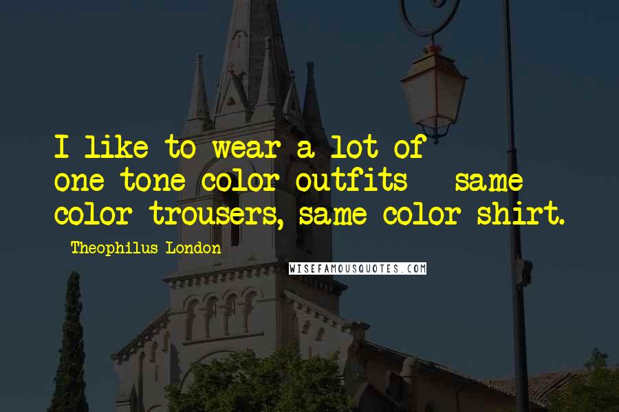 Theophilus London Quotes: I like to wear a lot of one-tone color outfits - same color trousers, same color shirt.