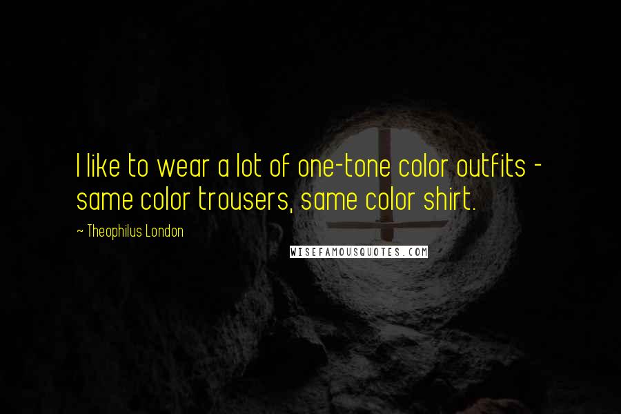 Theophilus London Quotes: I like to wear a lot of one-tone color outfits - same color trousers, same color shirt.