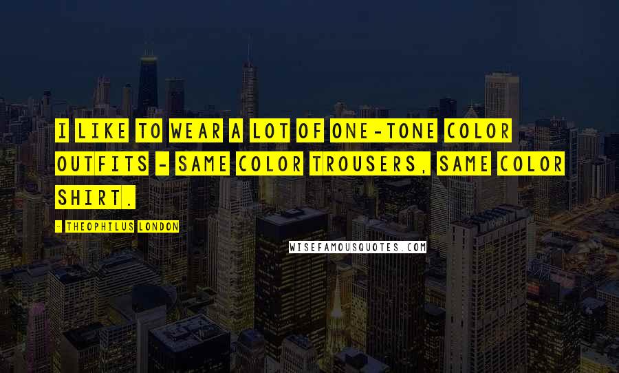 Theophilus London Quotes: I like to wear a lot of one-tone color outfits - same color trousers, same color shirt.