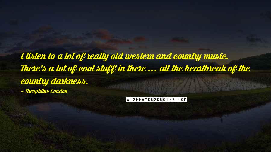 Theophilus London Quotes: I listen to a lot of really old western and country music. There's a lot of cool stuff in there ... all the heartbreak of the country darkness.
