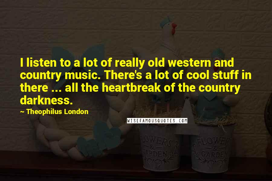 Theophilus London Quotes: I listen to a lot of really old western and country music. There's a lot of cool stuff in there ... all the heartbreak of the country darkness.