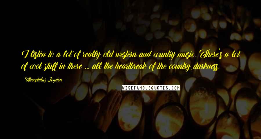 Theophilus London Quotes: I listen to a lot of really old western and country music. There's a lot of cool stuff in there ... all the heartbreak of the country darkness.