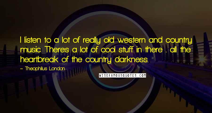 Theophilus London Quotes: I listen to a lot of really old western and country music. There's a lot of cool stuff in there ... all the heartbreak of the country darkness.