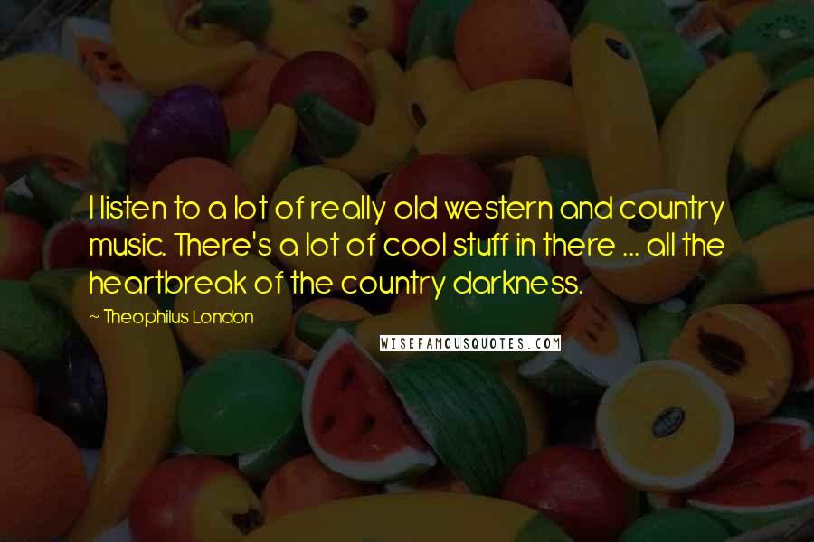 Theophilus London Quotes: I listen to a lot of really old western and country music. There's a lot of cool stuff in there ... all the heartbreak of the country darkness.