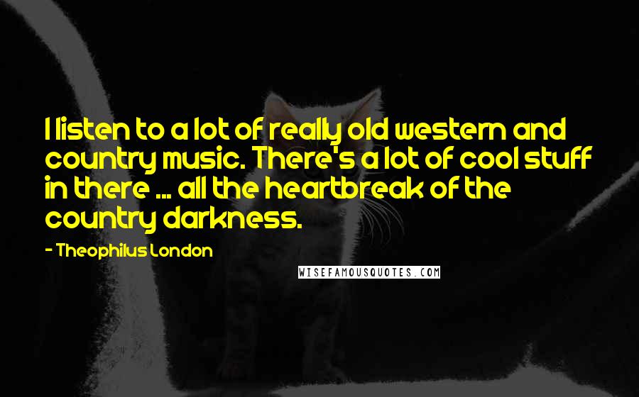 Theophilus London Quotes: I listen to a lot of really old western and country music. There's a lot of cool stuff in there ... all the heartbreak of the country darkness.