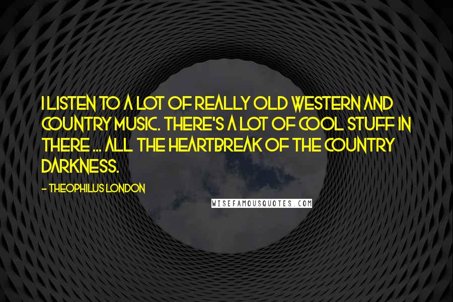 Theophilus London Quotes: I listen to a lot of really old western and country music. There's a lot of cool stuff in there ... all the heartbreak of the country darkness.