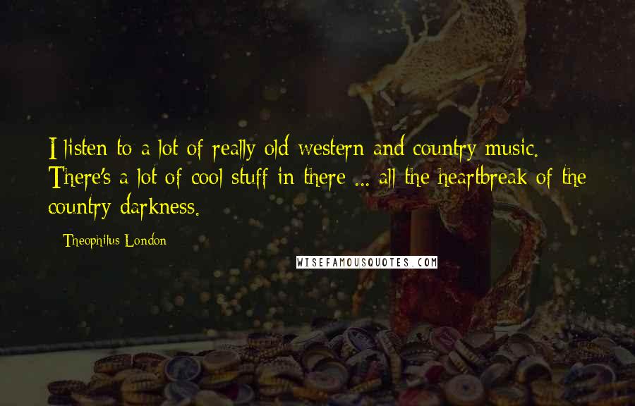 Theophilus London Quotes: I listen to a lot of really old western and country music. There's a lot of cool stuff in there ... all the heartbreak of the country darkness.