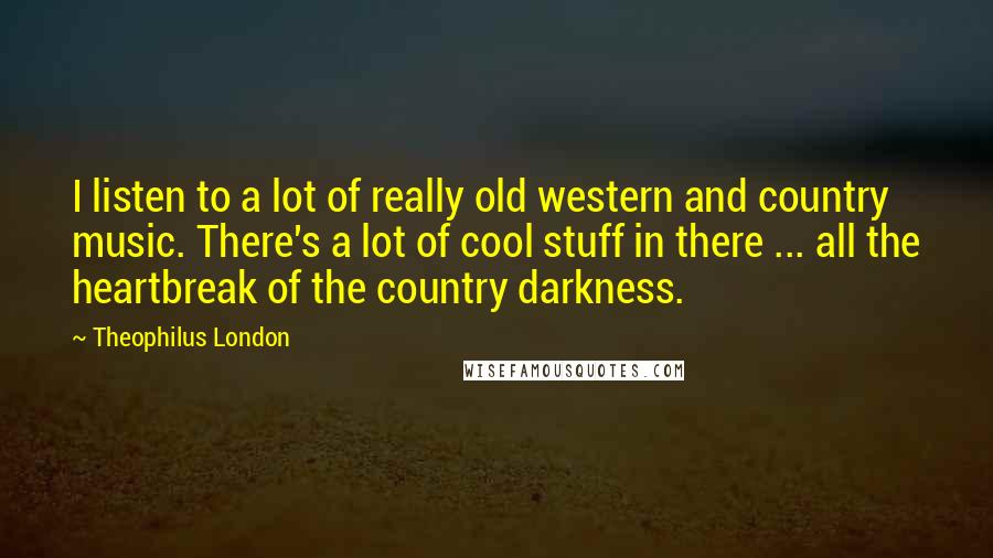 Theophilus London Quotes: I listen to a lot of really old western and country music. There's a lot of cool stuff in there ... all the heartbreak of the country darkness.