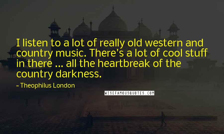 Theophilus London Quotes: I listen to a lot of really old western and country music. There's a lot of cool stuff in there ... all the heartbreak of the country darkness.