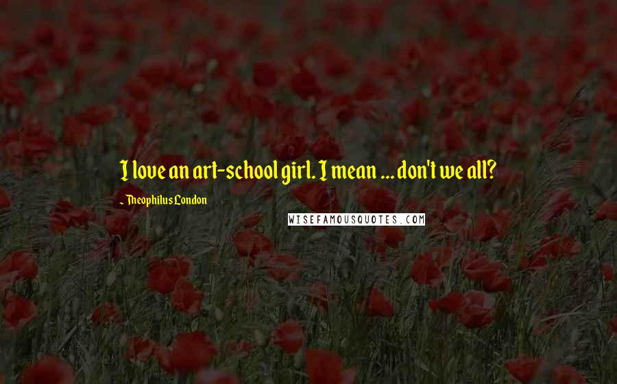 Theophilus London Quotes: I love an art-school girl. I mean ... don't we all?