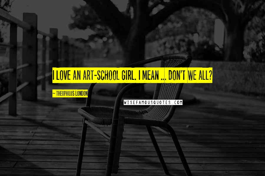 Theophilus London Quotes: I love an art-school girl. I mean ... don't we all?