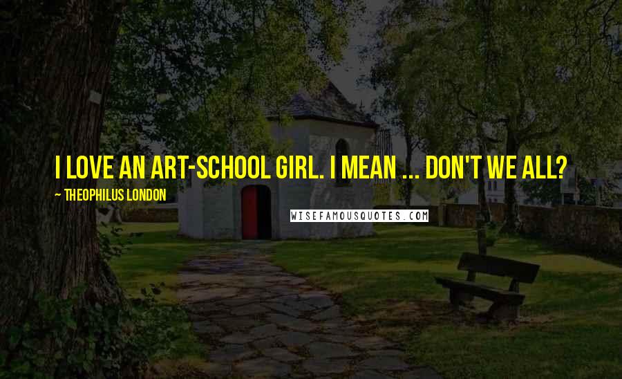 Theophilus London Quotes: I love an art-school girl. I mean ... don't we all?