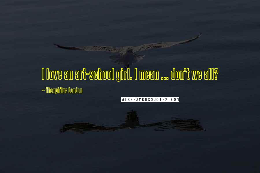 Theophilus London Quotes: I love an art-school girl. I mean ... don't we all?