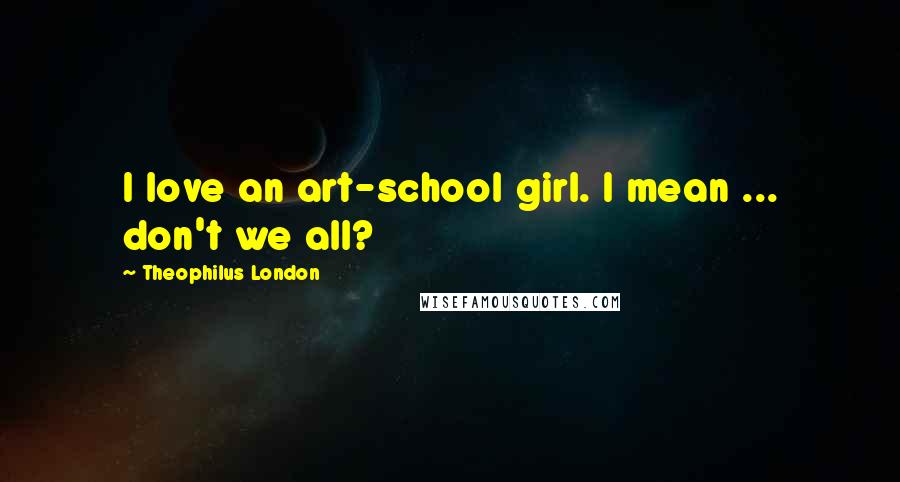Theophilus London Quotes: I love an art-school girl. I mean ... don't we all?