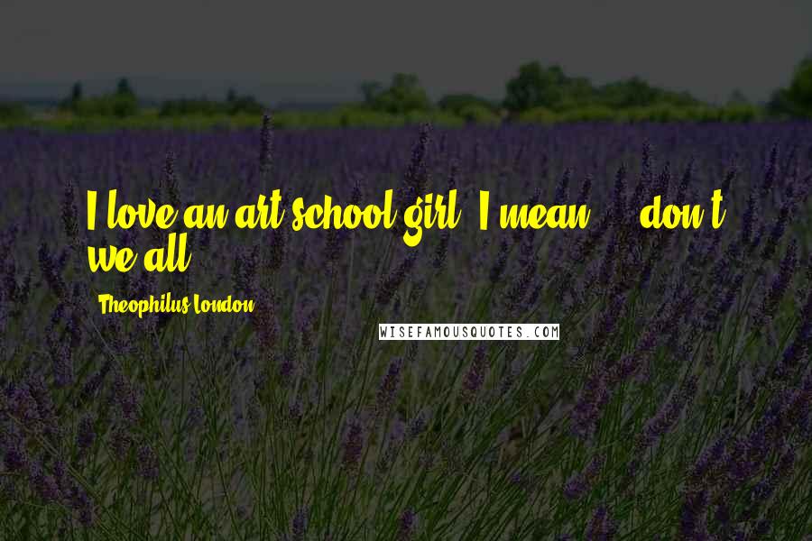 Theophilus London Quotes: I love an art-school girl. I mean ... don't we all?