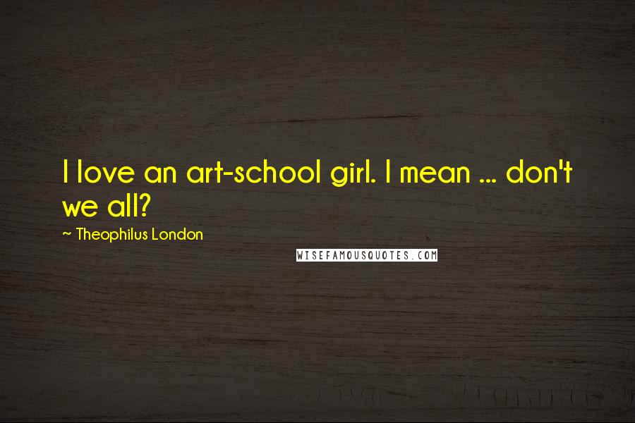 Theophilus London Quotes: I love an art-school girl. I mean ... don't we all?