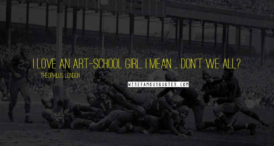 Theophilus London Quotes: I love an art-school girl. I mean ... don't we all?