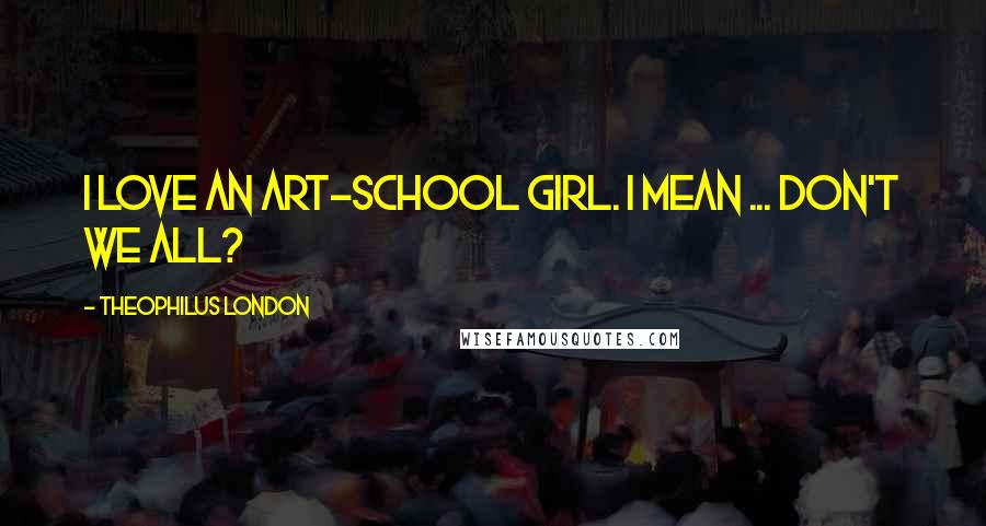Theophilus London Quotes: I love an art-school girl. I mean ... don't we all?