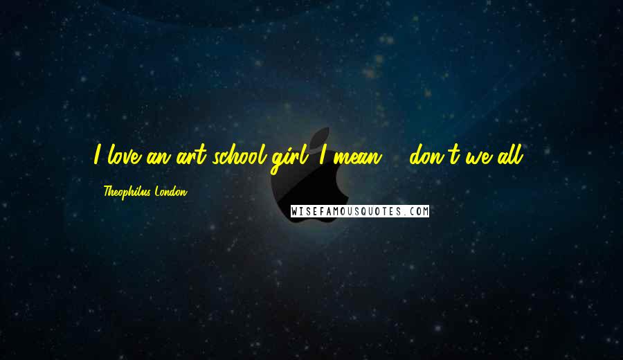 Theophilus London Quotes: I love an art-school girl. I mean ... don't we all?