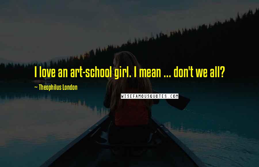 Theophilus London Quotes: I love an art-school girl. I mean ... don't we all?