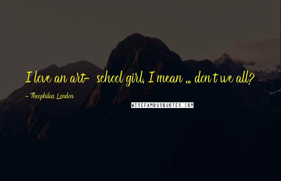 Theophilus London Quotes: I love an art-school girl. I mean ... don't we all?
