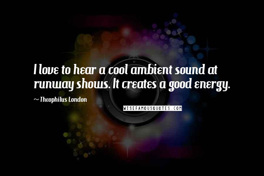 Theophilus London Quotes: I love to hear a cool ambient sound at runway shows. It creates a good energy.