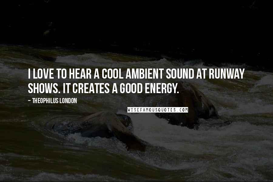 Theophilus London Quotes: I love to hear a cool ambient sound at runway shows. It creates a good energy.