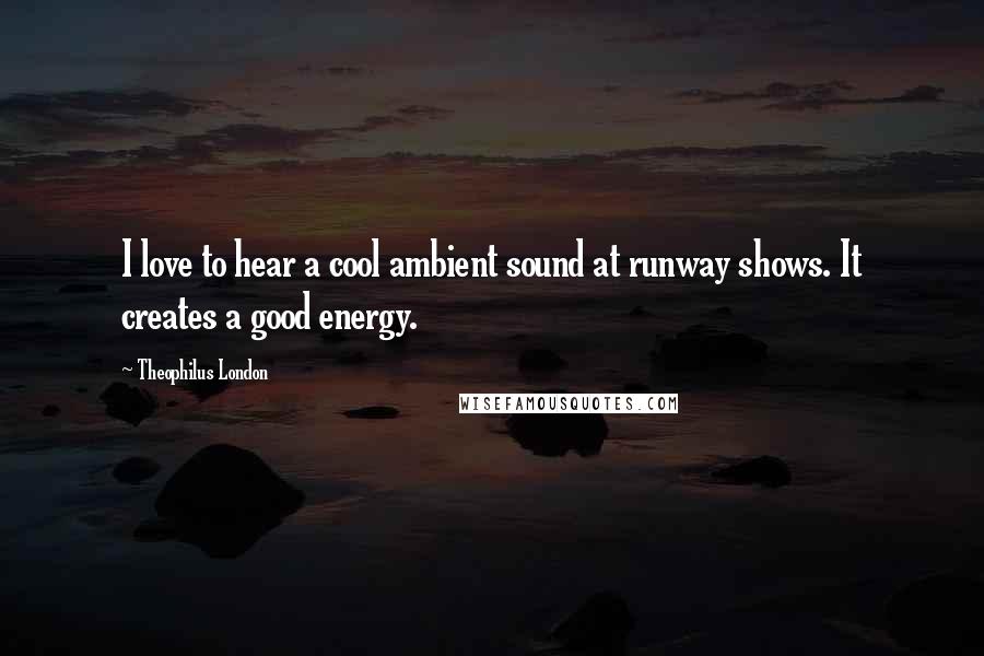 Theophilus London Quotes: I love to hear a cool ambient sound at runway shows. It creates a good energy.