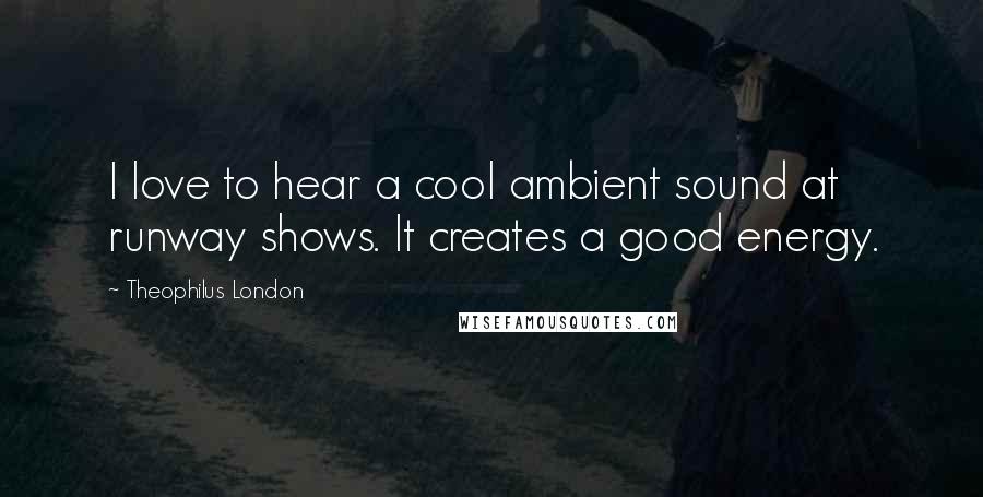 Theophilus London Quotes: I love to hear a cool ambient sound at runway shows. It creates a good energy.