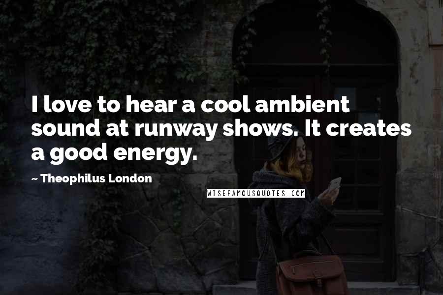Theophilus London Quotes: I love to hear a cool ambient sound at runway shows. It creates a good energy.