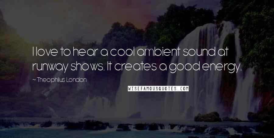 Theophilus London Quotes: I love to hear a cool ambient sound at runway shows. It creates a good energy.