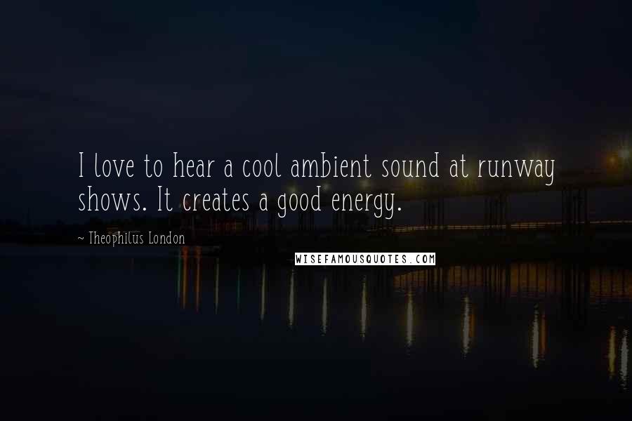 Theophilus London Quotes: I love to hear a cool ambient sound at runway shows. It creates a good energy.