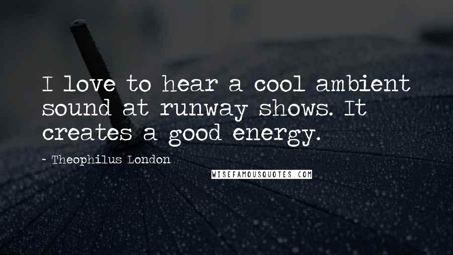 Theophilus London Quotes: I love to hear a cool ambient sound at runway shows. It creates a good energy.