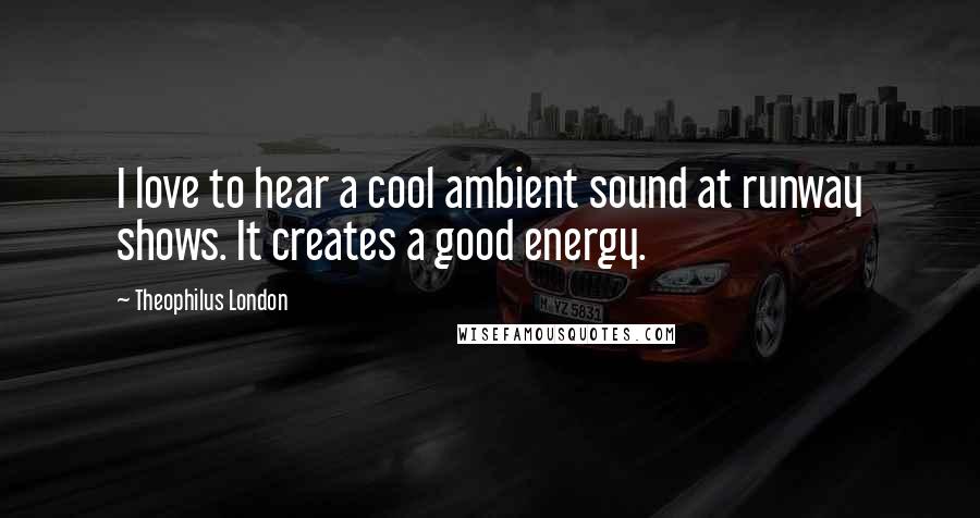 Theophilus London Quotes: I love to hear a cool ambient sound at runway shows. It creates a good energy.