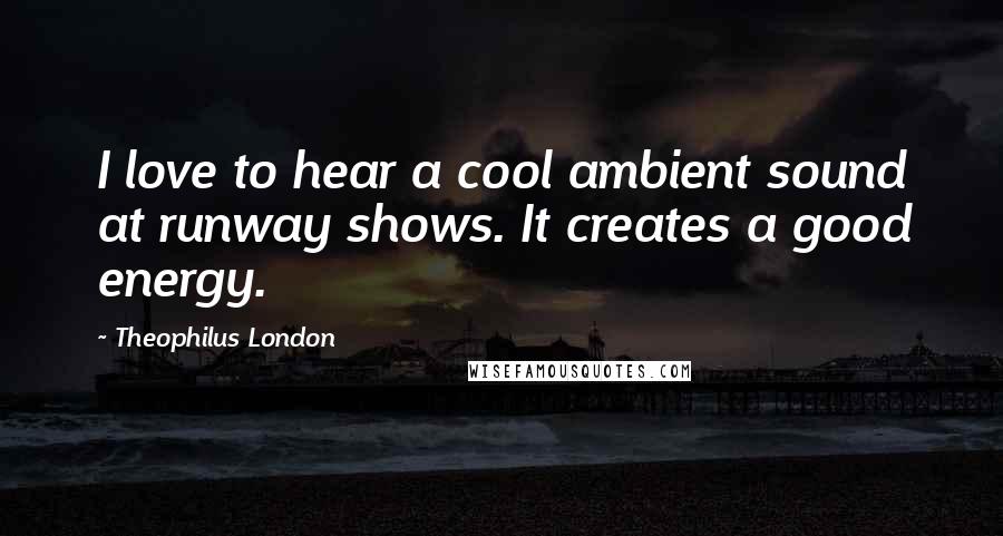 Theophilus London Quotes: I love to hear a cool ambient sound at runway shows. It creates a good energy.
