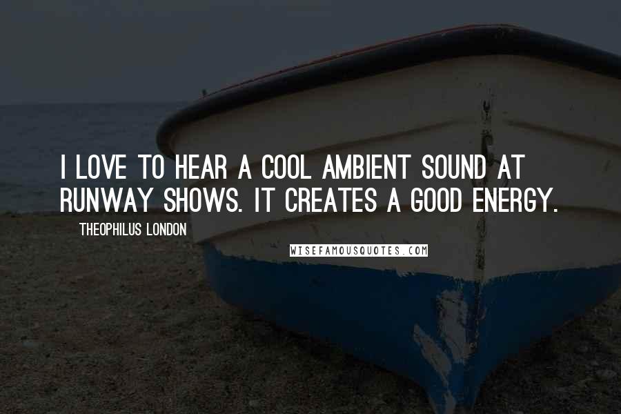 Theophilus London Quotes: I love to hear a cool ambient sound at runway shows. It creates a good energy.