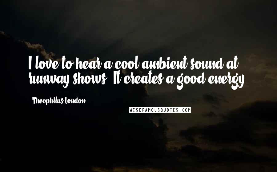 Theophilus London Quotes: I love to hear a cool ambient sound at runway shows. It creates a good energy.