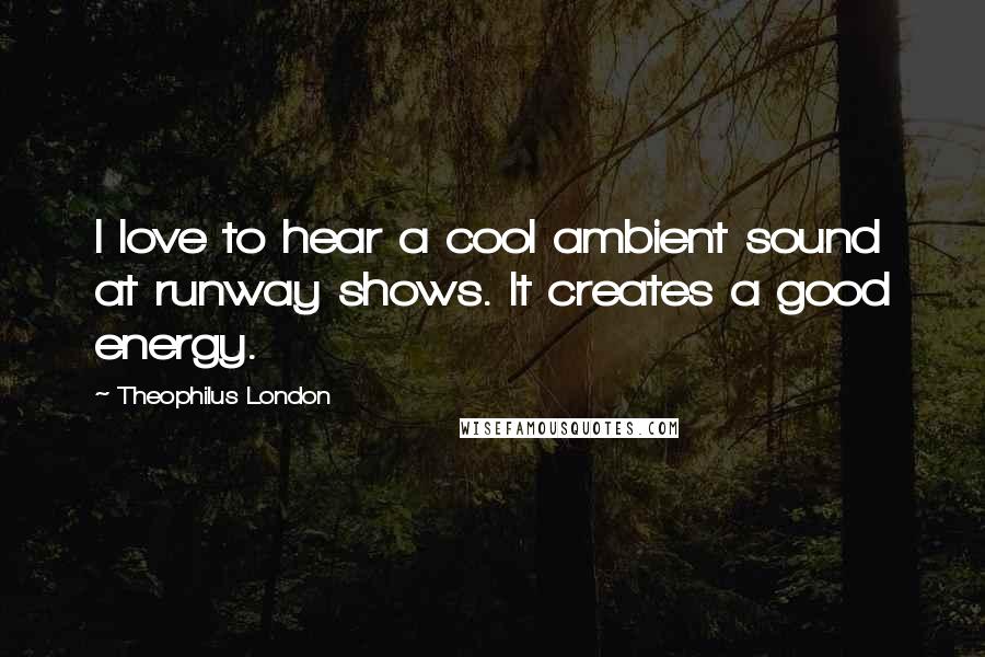 Theophilus London Quotes: I love to hear a cool ambient sound at runway shows. It creates a good energy.