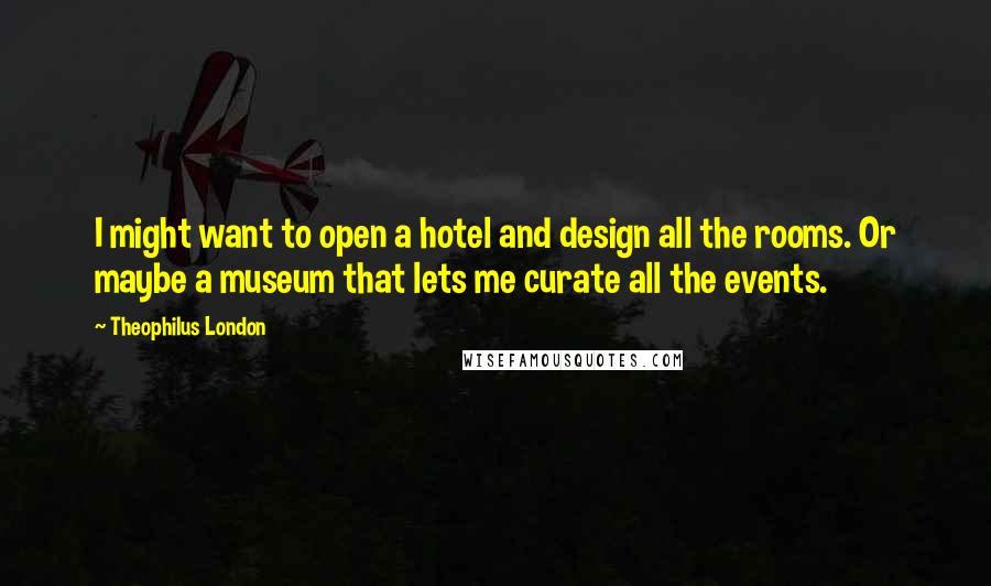 Theophilus London Quotes: I might want to open a hotel and design all the rooms. Or maybe a museum that lets me curate all the events.