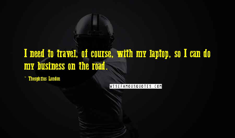 Theophilus London Quotes: I need to travel, of course, with my laptop, so I can do my business on the road.