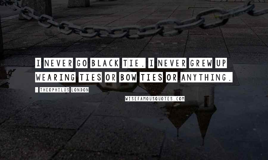 Theophilus London Quotes: I never go black tie. I never grew up wearing ties or bow ties or anything.