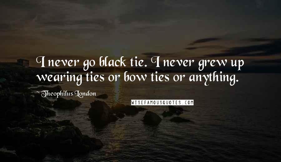 Theophilus London Quotes: I never go black tie. I never grew up wearing ties or bow ties or anything.