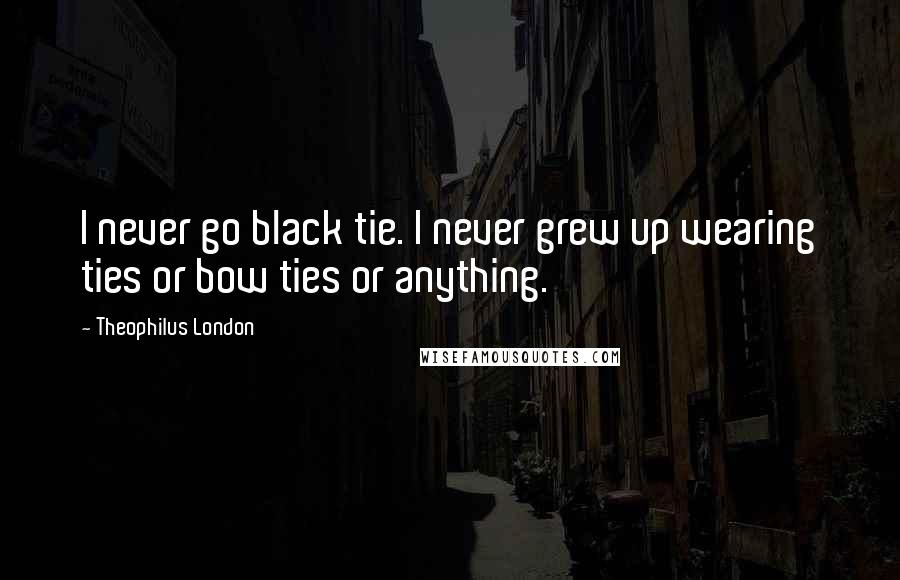 Theophilus London Quotes: I never go black tie. I never grew up wearing ties or bow ties or anything.